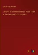 Lectures on Theoretical Ethics:  Notes Taken in the Class-room of Dr. Hamilton di Edward John Hamilton edito da Outlook Verlag