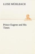 Prince Eugene and His Times di L. (Luise) Mühlbach edito da TREDITION CLASSICS