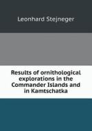 Results Of Ornithological Explorations In The Commander Islands And In Kamtschatka di Leonhard Stejneger edito da Book On Demand Ltd.