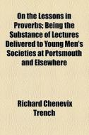 On The Lessons In Proverbs; Being The Substance Of Lectures Delivered To Young Men's Societies At Portsmouth And Elsewhere di Richard Chenevix Trench edito da General Books Llc