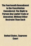 The Fourteenth Amendment To The Constitution Considered; The Right To Pursue Any Lawful Trade Or Avocation, Without Other Restraint Than Such di United States Supreme Court edito da General Books Llc