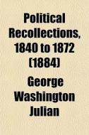 Political Recollections, 1840 To 1872 (1884) di George Washington Julian edito da General Books Llc
