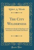 The City Wilderness: A Settlement Study by Residents and Associates of the South End House (Classic Reprint) di Robert a. Woods edito da Forgotten Books