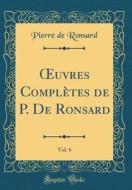 Oeuvres Completes de P. de Ronsard, Vol. 6 (Classic Reprint) di Pierre De Ronsard edito da Forgotten Books