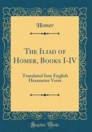 The Iliad of Homer, Books I-IV: Translated Into English Hexameter Verse (Classic Reprint) di Homer Homer edito da Forgotten Books