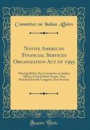 Native American Financial Services Organization Act of 1995: Hearing Before the Committee on Indian Affairs, United States Senate, One Hundred Fourth di Committee On Indian Affairs edito da Forgotten Books