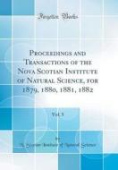 Proceedings and Transactions of the Nova Scotian Institute of Natural Science, for 1879, 1880, 1881, 1882, Vol. 5 (Classic Reprint) di N. Scotian Institute of Natural Science edito da Forgotten Books