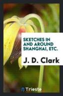 Sketches in and Around Shanghai Etc di J. D. Clark edito da LIGHTNING SOURCE INC