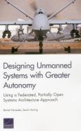 Designing Unmanned Systems with Greater Autonomy: Using a Federated, Partially Open Systems Architecture Approach di Daniel Gonzales, Sarah Harting edito da RAND CORP