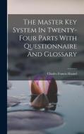 The Master Key System In Twenty-four Parts With Questionnaire And Glossary di Charles Francis Haanel edito da LEGARE STREET PR