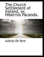 The Church Settlement Of Ireland, Or, Hibernia Pacanda. di Aubrey De Vere edito da Bibliolife