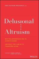 Delusional Altruism: Why Philanthropists Fail to Achieve Change and What They Can Do to Transform Giving di Kris Putnam-Walkerly edito da WILEY