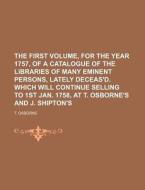 The First Volume, for the Year 1757, of a Catalogue of the Libraries of Many Eminent Persons, Lately Deceas'd. Which Will Continue Selling to 1st Jan. di T. Osborne edito da Rarebooksclub.com