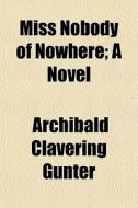 Miss Nobody of Nowhere; A Novel di Archibald Clavering Gunter edito da Rarebooksclub.com