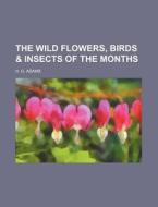 The Wild Flowers, Birds & Insects of the Months di H. G. Adams edito da Rarebooksclub.com