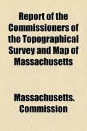 Report Of The Commissioners Of The Topographical Survey And Map Of Massachusetts di Massachusetts. Commission edito da General Books Llc