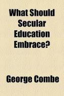 What Should Secular Education Embrace? di George Combe edito da General Books Llc