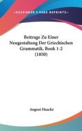 Beitrage Zu Einer Neugestaltung Der Griechischen Grammatik, Book 1-2 (1850) di August Haacke edito da Kessinger Publishing