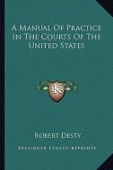 A Manual of Practice in the Courts of the United States di Robert Desty edito da Kessinger Publishing