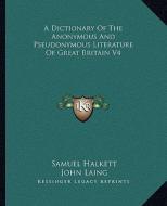 A Dictionary of the Anonymous and Pseudonymous Literature of Great Britain V4 di Samuel Halkett, John Laing edito da Kessinger Publishing