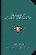 Geodaesia: Or the Art of Surveying and Measuring of Land, Made Easy (1731) di John Love edito da Kessinger Publishing