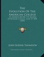 The Evolution of the American College: An Address Before the Alumni of Rutgers College, June 19, 1894 (1894) di John Bodine Thompson edito da Kessinger Publishing