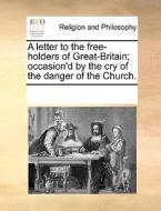 A Letter To The Free-holders Of Great-britain; Occasion'd By The Cry Of The Danger Of The Church di Multiple Contributors edito da Gale Ecco, Print Editions