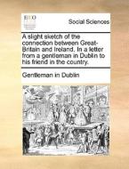 A Slight Sketch Of The Connection Between Great-britain And Ireland. In A Letter From A Gentleman In Dublin To His Friend In The Country. di Gentleman in Dublin edito da Gale Ecco, Print Editions