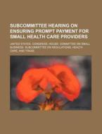 Subcommittee Hearing On Ensuring Prompt Payment For Small Health Care Providers di United States Congressional House, Societe D'Histoire D'Autun edito da General Books Llc