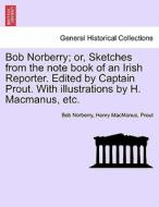 Bob Norberry; or, Sketches from the note book of an Irish Reporter. Edited by Captain Prout. With illustrations by H. Ma di Bob Norberry, Henry MacManus, Prout edito da British Library, Historical Print Editions