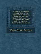 A   History of Classical Scholarship ...: The Eighteenth Century in Germany, and the Nineteenth Century in Europe and the United States of America - P di John Edwin Sandys edito da Nabu Press