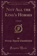 Not All The King's Horses di George Agnew Chamberlain edito da Forgotten Books