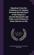 Napoleon From The Tuileries To St. Helena; Personal Recollections Of The Emperor's Second Mameluke And Valet, Louis Etienne St. Denis (known As Ali) di Frank Hunter Potter, Louis-Etienne Saint-Denis edito da Palala Press