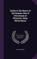 Guide To The Ruins Of The Roman City Of Uriconium At Wroxeter, Near Shrewsbury di Fellow Thomas Wright edito da Palala Press