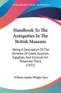 Handbook To The Antiquities In The British Museum: Being A Description Of The Remains Of Greek, Assyrian, Egyptian, And Etruscan Art Preserved There ( di William Sandys Wright Vaux edito da Kessinger Publishing, Llc