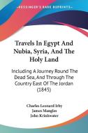 Travels In Egypt And Nubia, Syria, And The Holy Land: Including A Journey Round The Dead Sea, And Through The Country East Of The Jordan (1845) di Charles Leonard Irby, James Mangles, John Krinkwater edito da Kessinger Publishing, Llc