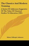 The Classics and Modern Training: A Series of Addresses Suggestive of the Value of Classical Studies to Education (1905) di Sidney Gillespie Ashmore edito da Kessinger Publishing