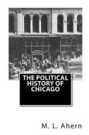 The Political History of Chicago di M. L. Ahern edito da Createspace