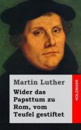 Wider Das Papsttum Zu ROM, Vom Teufel Gestiftet di Martin Luther edito da Createspace