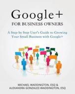 Google+ for Business Owners: A Step-By-Step User's Guide to Growing Your Small Business with Google+ di Michael Waddington Esq, Alexandra Gonzalez-Waddington Esq edito da Createspace