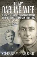To My Darling Wife: A New Zealander's Front Line Letters from the Italian Campaign 1943 -1945 di Cherry Parker edito da Createspace