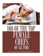 100 of the Top Female Chefs of All Time di Alex Trost, Vadim Kravetsky edito da Createspace