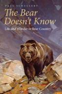 The Bear Doesn't Know: Life and Wonder in Bear Country di Paul Schullery edito da UNIV OF NEBRASKA PR