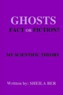 Ghosts - Fact or Fiction? a Theory Written by: Sheila Ber. di Sheila Shulla Ber edito da Createspace