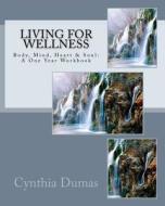 Living for Wellness: Body, Mind, Heart & Soul: A One Year Workbook di Cynthia Dumas edito da Createspace