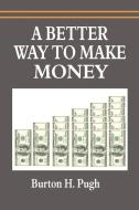 A Better Way to Make Money di Burton H. Pugh edito da www.snowballpublishing.com