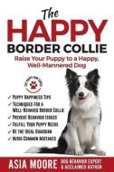 The Happy Border Collie: Raise Your Puppy to a Happy, Well-Mannered dog di Asia Moore edito da 13 THINGS LTD