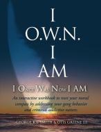 I O.W.N. I AM (I Once Was Now I AM): An Interactive workbook to reset your moral compass by addressing your gang behavior and criminal addictive natur di Otis Greene, George K. L. Smith edito da LIGHTNING SOURCE INC