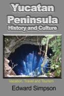 Yucatan Peninsula History and Culture: Vacation, Travel and Tourism di Edward Simpson edito da Createspace Independent Publishing Platform