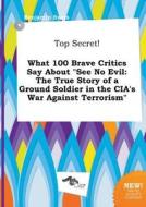 Top Secret! What 100 Brave Critics Say about See No Evil: The True Story of a Ground Soldier in the CIA's War Against Te di Benjamin Syers edito da LIGHTNING SOURCE INC